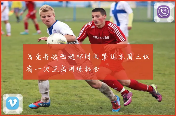 马竞备战西超杯时间紧迫本周三仅有一次正式训练机会