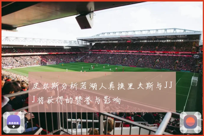 皮尔斯分析若湖人真换里夫斯与JJJ将获得的赞誉与影响