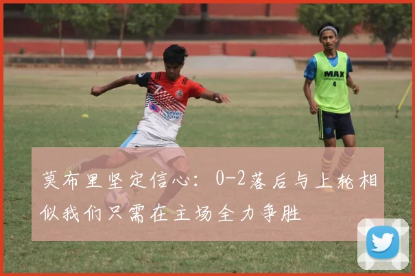 莫布里坚定信心：0-2落后与上轮相似我们只需在主场全力争胜