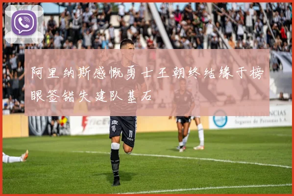 阿里纳斯感慨勇士王朝终结缘于榜眼签错失建队基石
