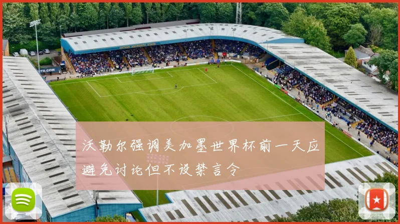 沃勒尔强调美加墨世界杯前一天应避免讨论但不设禁言令