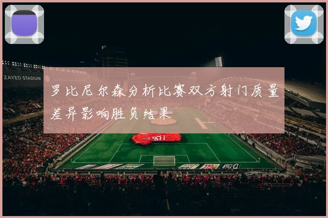 罗比尼尔森分析比赛双方射门质量差异影响胜负结果