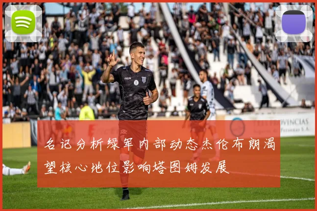 名记分析绿军内部动态杰伦布朗渴望核心地位影响塔图姆发展