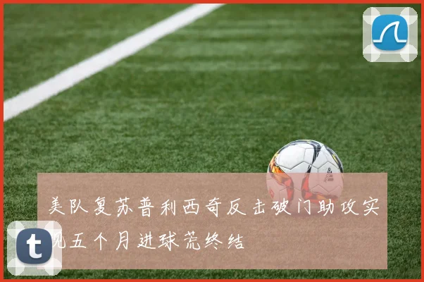 美队复苏普利西奇反击破门助攻实现五个月进球荒终结