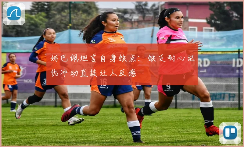 姆巴佩坦言自身缺点：缺乏耐心记仇冲动直接让人反感