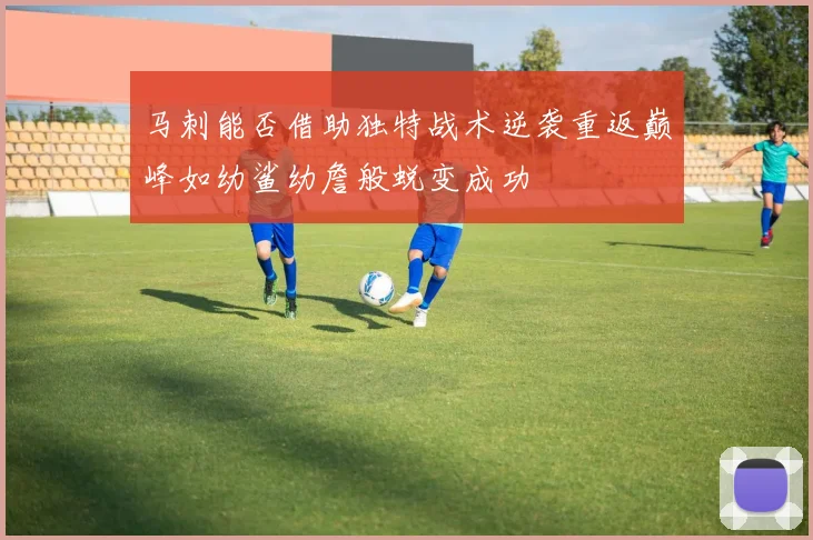 马刺能否借助独特战术逆袭重返巅峰如幼鲨幼詹般蜕变成功
