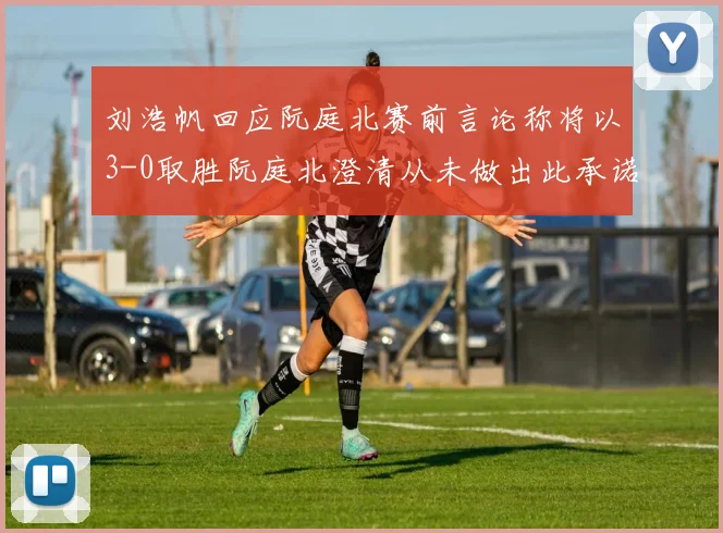 刘浩帆回应阮庭北赛前言论称将以3-0取胜阮庭北澄清从未做出此承诺
