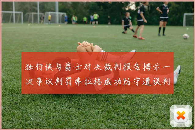 独行侠与爵士对决裁判报告揭示一次争议判罚弗拉格成功防守遭误判