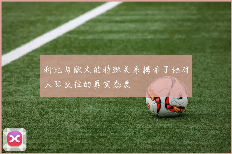 科比与欧文的特殊关系揭示了他对人际交往的真实态度