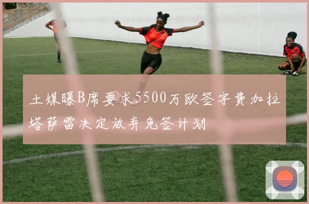 土媒曝B席要求5500万欧签字费加拉塔萨雷决定放弃免签计划