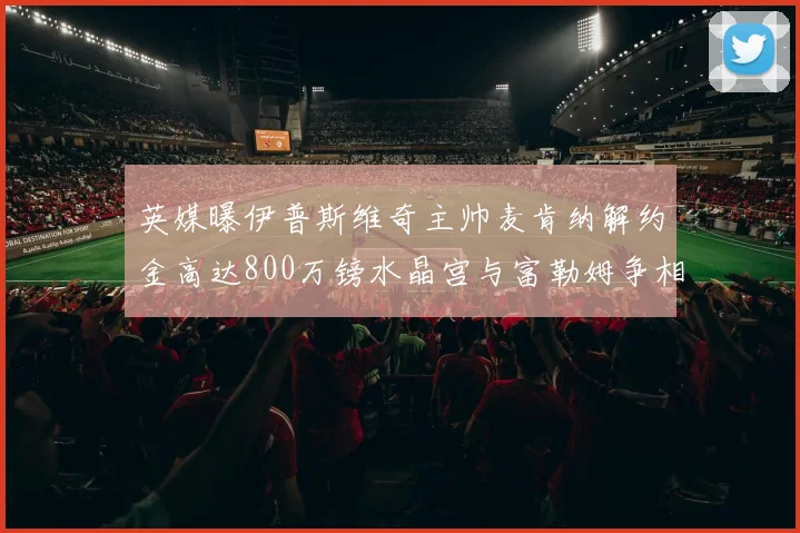英媒曝伊普斯维奇主帅麦肯纳解约金高达800万镑水晶宫与富勒姆争相追逐