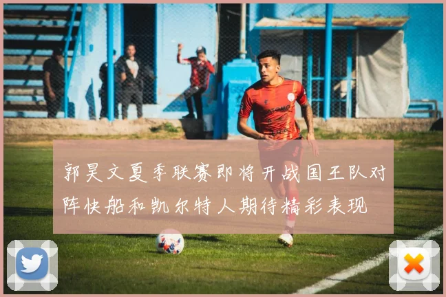 郭昊文夏季联赛即将开战国王队对阵快船和凯尔特人期待精彩表现