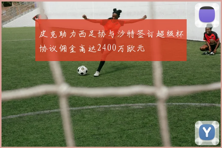 皮克助力西足协与沙特签订超级杯协议佣金高达2400万欧元