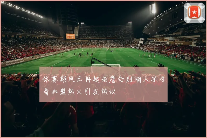 休赛期风云再起老詹告别湖人字母哥加盟热火引发热议