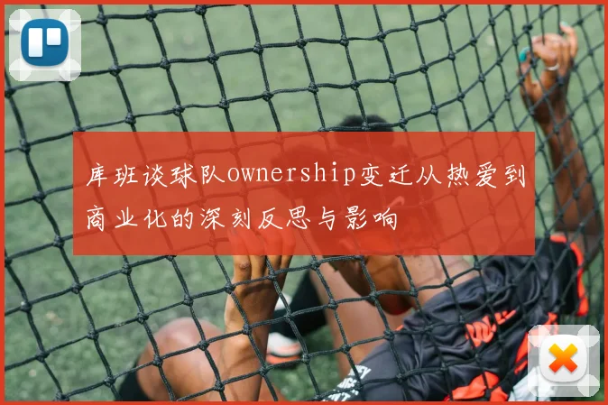 库班谈球队ownership变迁从热爱到商业化的深刻反思与影响