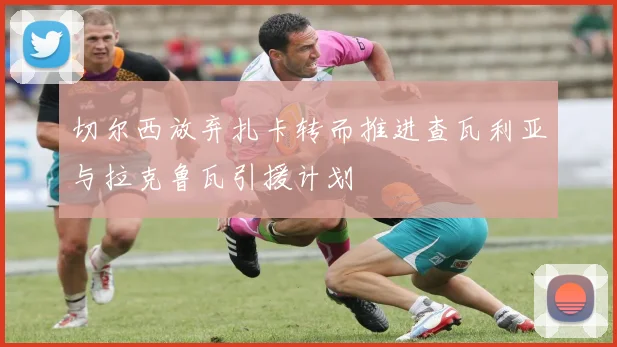 切尔西放弃扎卡转而推进查瓦利亚与拉克鲁瓦引援计划