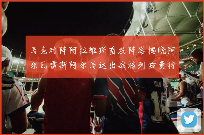马竞对阵阿拉维斯首发阵容揭晓阿尔瓦雷斯阿尔马达出战格列兹曼待命