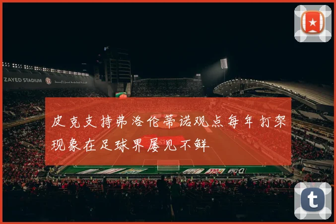 皮克支持弗洛伦蒂诺观点每年打架现象在足球界屡见不鲜