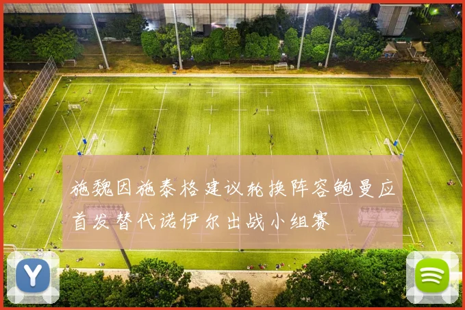 施魏因施泰格建议轮换阵容鲍曼应首发替代诺伊尔出战小组赛