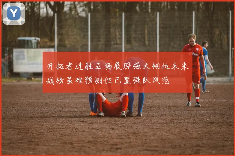 开拓者连胜五场展现强大韧性未来战绩虽难预测但已显强队风范