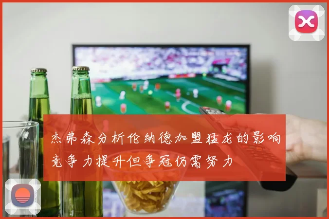杰弗森分析伦纳德加盟猛龙的影响竞争力提升但争冠仍需努力