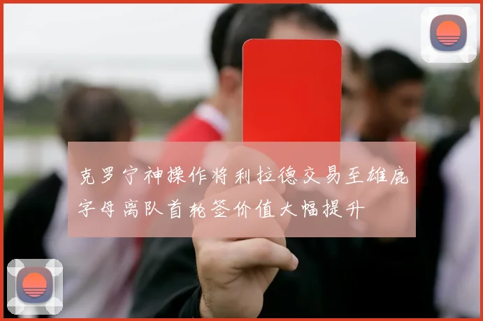 克罗宁神操作将利拉德交易至雄鹿字母离队首轮签价值大幅提升