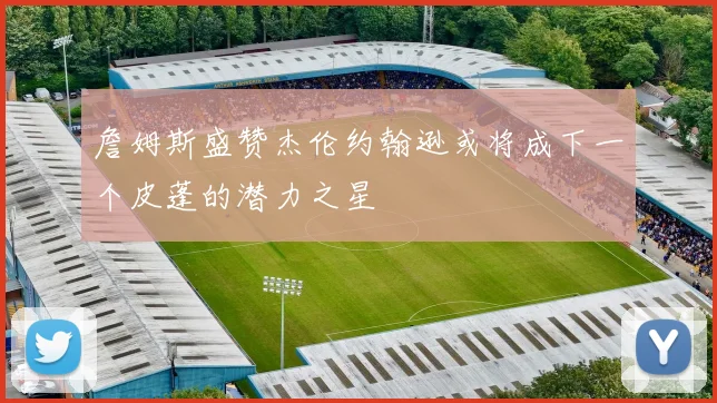詹姆斯盛赞杰伦约翰逊或将成下一个皮蓬的潜力之星