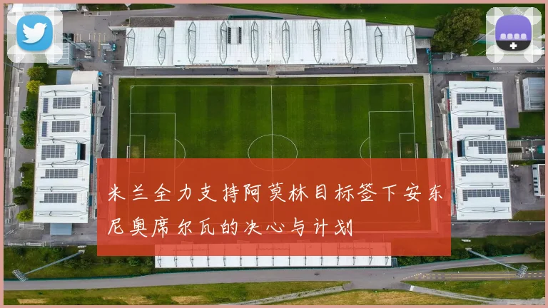 米兰全力支持阿莫林目标签下安东尼奥席尔瓦的决心与计划