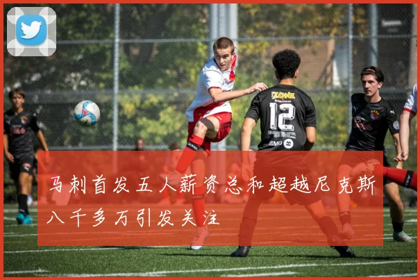 马刺首发五人薪资总和超越尼克斯八千多万引发关注