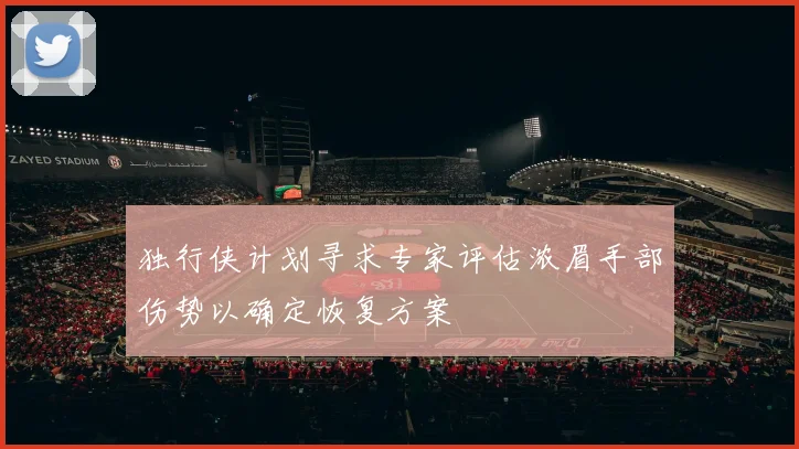 独行侠计划寻求专家评估浓眉手部伤势以确定恢复方案