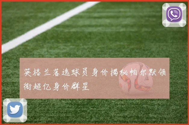 英格兰落选球员身价揭秘帕尔默领衔超亿身价群星