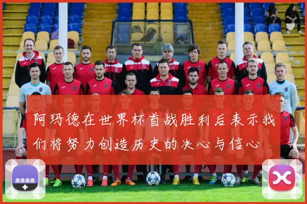 阿玛德在世界杯首战胜利后表示我们将努力创造历史的决心与信心