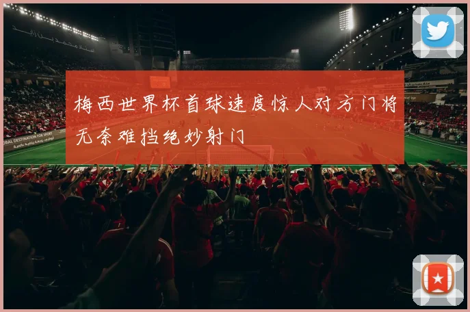 梅西世界杯首球速度惊人对方门将无奈难挡绝妙射门