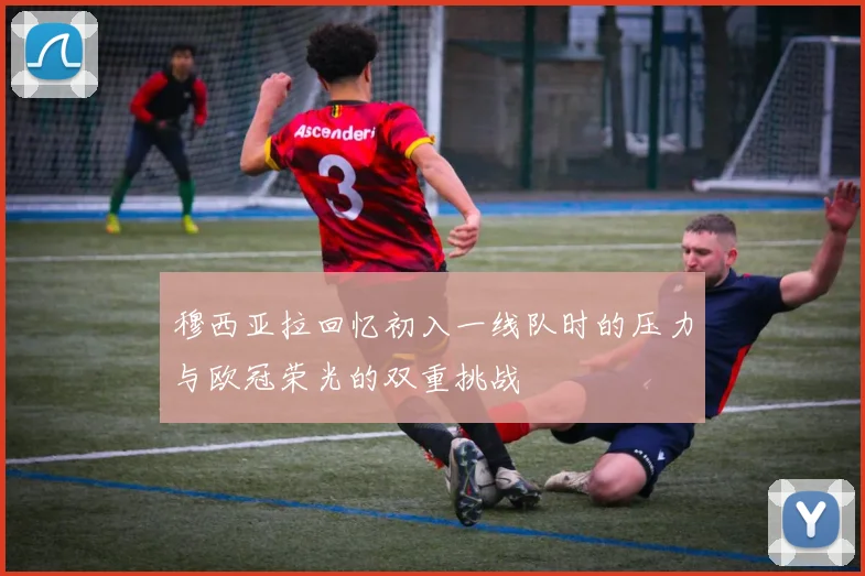穆西亚拉回忆初入一线队时的压力与欧冠荣光的双重挑战