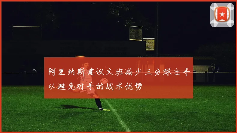 阿里纳斯建议文班减少三分球出手以避免对手的战术优势