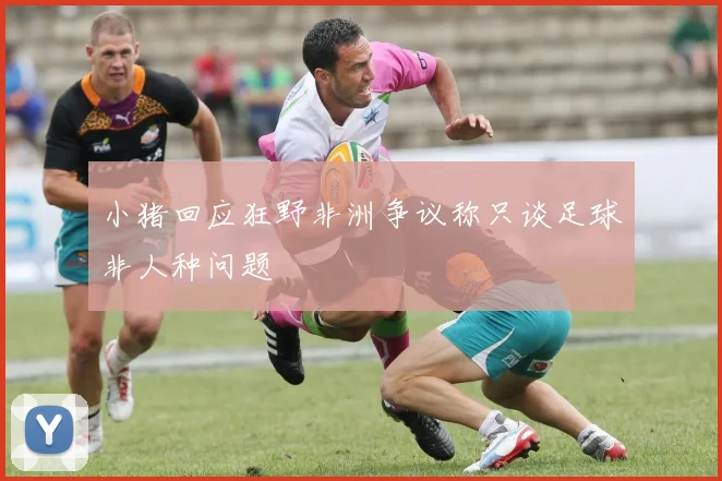 小猪回应狂野非洲争议称只谈足球非人种问题