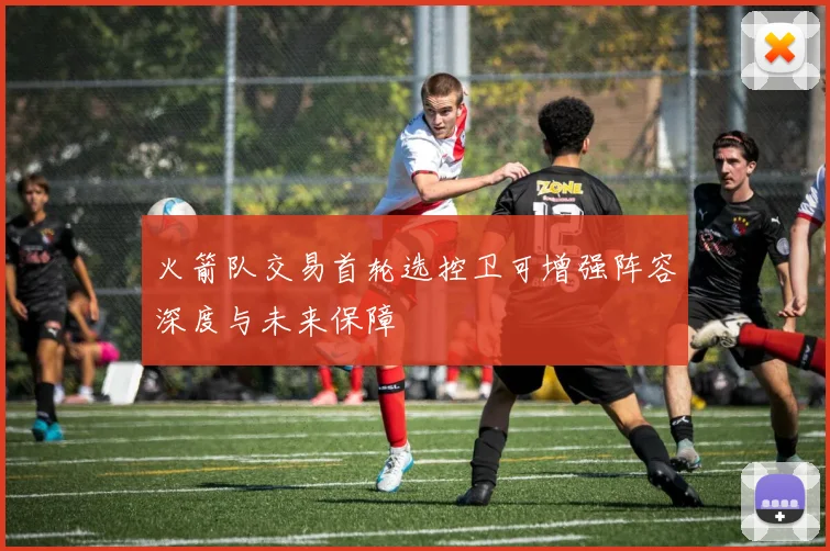火箭队交易首轮选控卫可增强阵容深度与未来保障