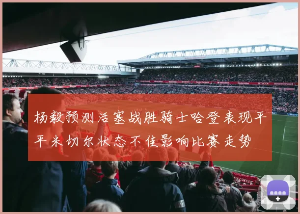 杨毅预测活塞战胜骑士哈登表现平平米切尔状态不佳影响比赛走势